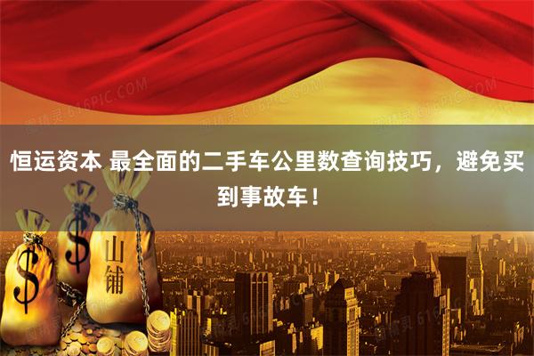 恒运资本 最全面的二手车公里数查询技巧，避免买到事故车！
