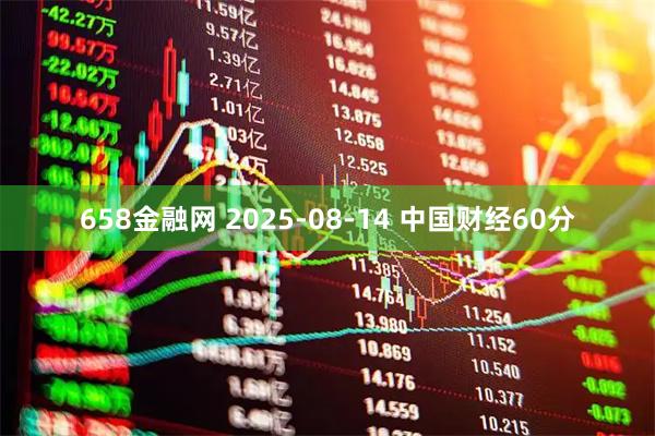 658金融网 2025-08-14 中国财经60分