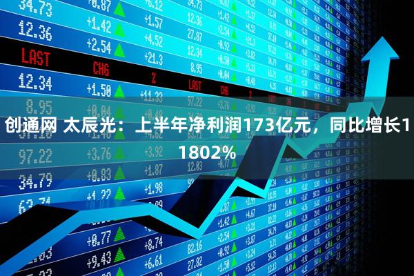 创通网 太辰光：上半年净利润173亿元，同比增长11802%