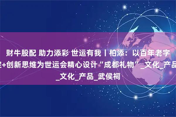 财牛股配 助力添彩 世运有我丨柏添：以百年老字号的沉淀+创新思维为世运会精心设计“成都礼物”_文化_产品_武侯祠