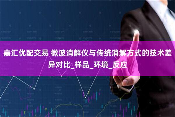 嘉汇优配交易 微波消解仪与传统消解方式的技术差异对比_样品_环境_反应