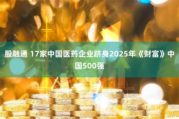 股融通 17家中国医药企业跻身2025年《财富》中国500强