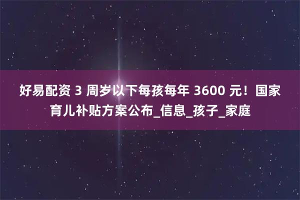 好易配资 3 周岁以下每孩每年 3600 元！国家育儿补贴方案公布_信息_孩子_家庭
