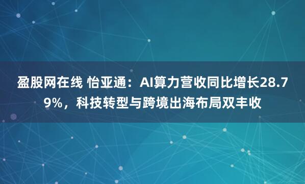 盈股网在线 怡亚通：AI算力营收同比增长28.79%，科技转型与跨境出海布局双丰收