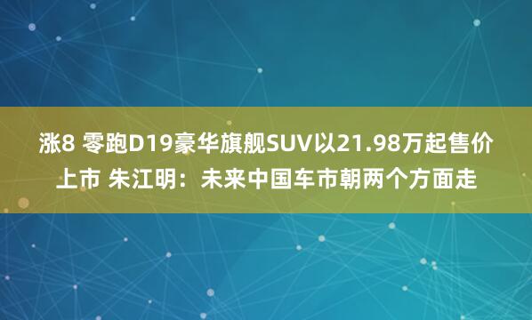 涨8 零跑D19豪华旗舰SUV以21.98万起售价上市 朱江明：未来中国车市朝两个方面走