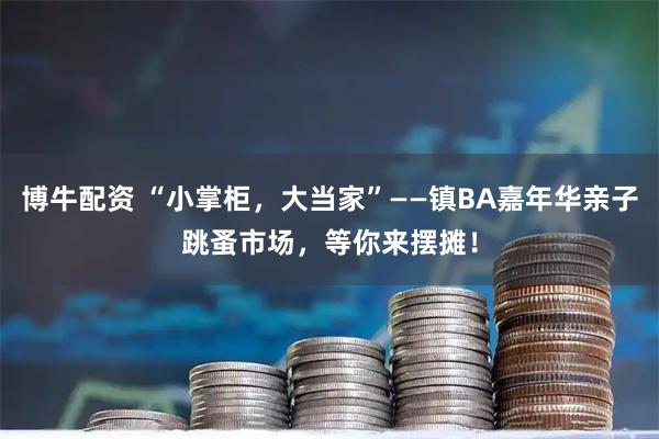 博牛配资 “小掌柜，大当家”——镇BA嘉年华亲子跳蚤市场，等你来摆摊！