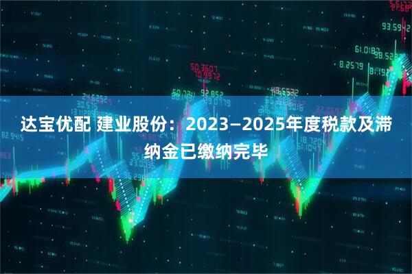 达宝优配 建业股份:2023—2025年度税款及滞纳金已缴纳完毕
