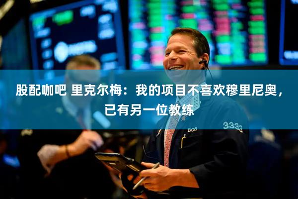股配咖吧 里克尔梅：我的项目不喜欢穆里尼奥，已有另一位教练