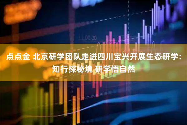 点点金 北京研学团队走进四川宝兴开展生态研学：知行探秘境 研学悟自然