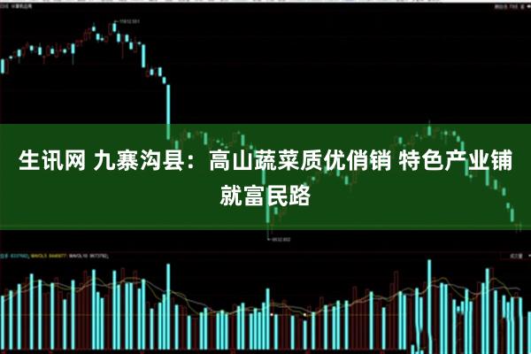 生讯网 九寨沟县：高山蔬菜质优俏销 特色产业铺就富民路