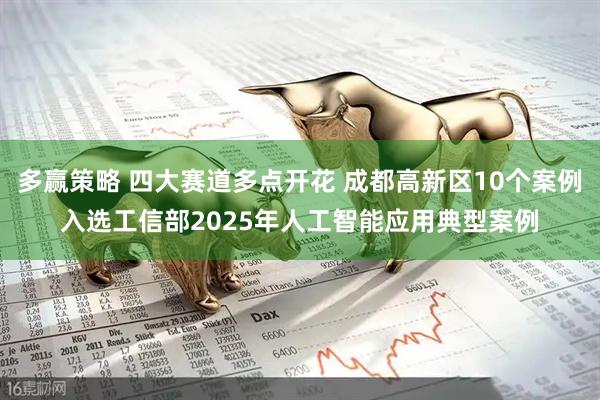 多赢策略 四大赛道多点开花 成都高新区10个案例入选工信部2025年人工智能应用典型案例