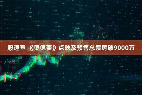 股速查 《奥德赛》点映及预售总票房破9000万