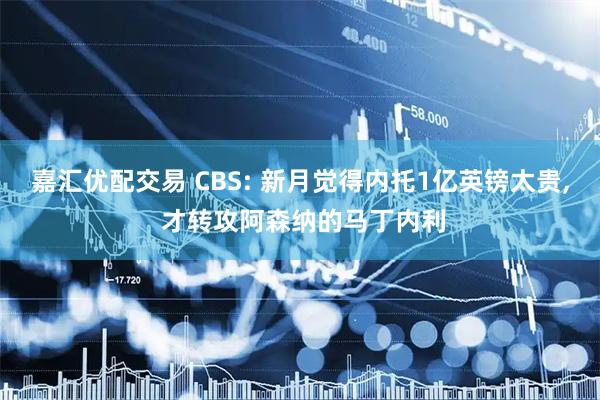 嘉汇优配交易 CBS: 新月觉得内托1亿英镑太贵, 才转攻阿森纳的马丁内利