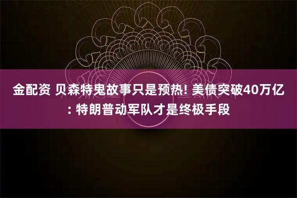 金配资 贝森特鬼故事只是预热! 美债突破40万亿: 特朗普动军队才是终极手段