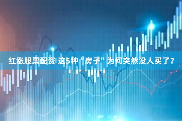 红涨股票配资 这5种“房子”为何突然没人买了?