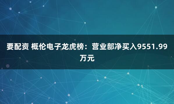 要配资 概伦电子龙虎榜：营业部净买入9551.99万元