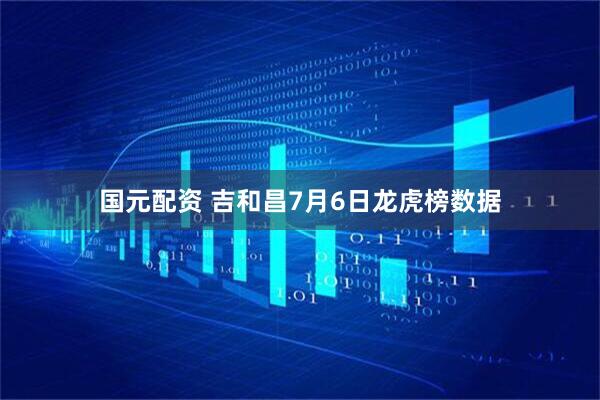 国元配资 吉和昌7月6日龙虎榜数据
