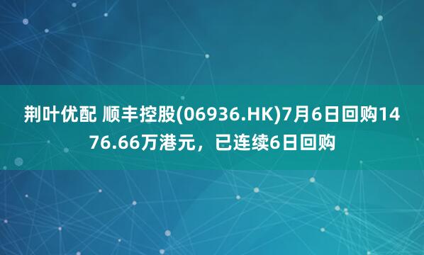 荆叶优配 顺丰控股(06936.HK)7月6日回购1476.66万港元，已连续6日回购