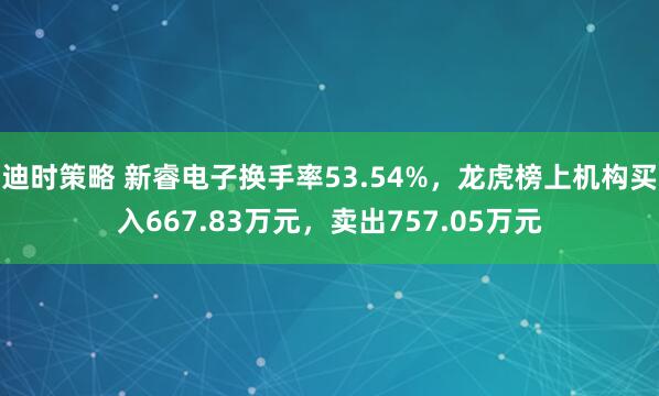 迪时策略 新睿电子换手率53.54%，龙虎榜上机构买入667.83万元，卖出757.05万元